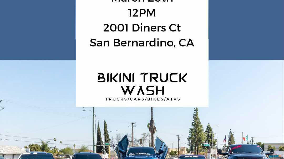 BIKINI TRUCK WASH Date: March 20tb TIME: 12 PM Place: 2001 Diners Ct, San Bernardino, CA 92408